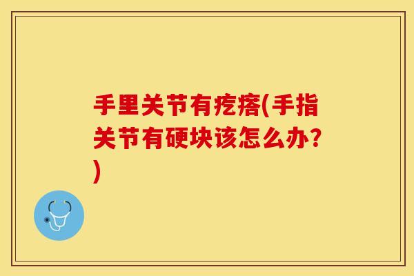 手里关节有疙瘩(手指关节有硬块该怎么办？)