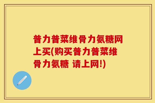 普力普菜维骨力氨糖网上买(购买普力普菜维骨力氨糖 请上网!)