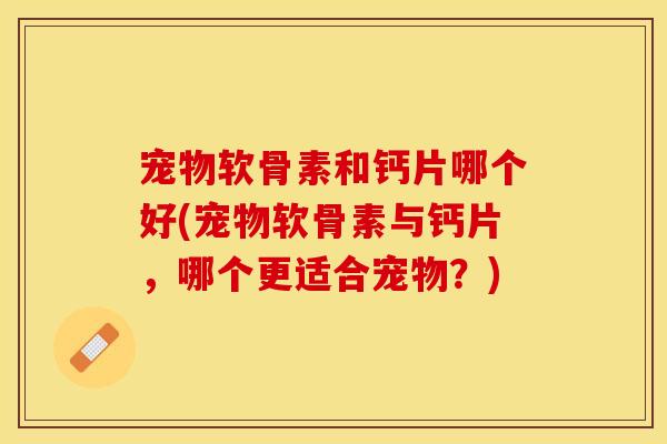 宠物软骨素和钙片哪个好(宠物软骨素与钙片，哪个更适合宠物？)