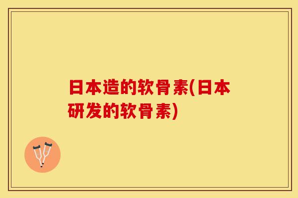 日本造的软骨素(日本研发的软骨素)