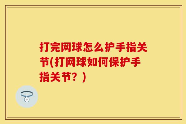 打完网球怎么护手指关节(打网球如何保护手指关节？)
