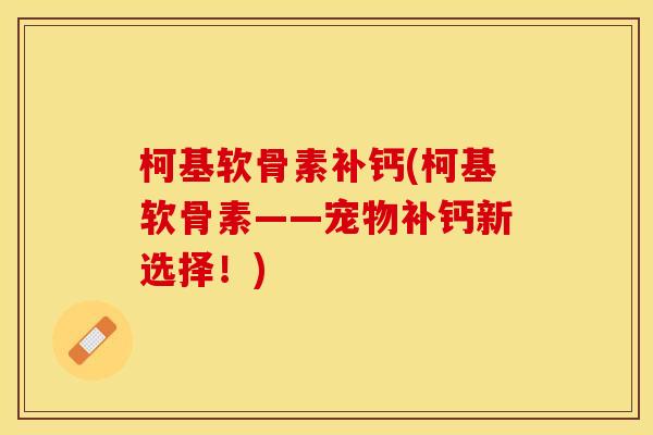 柯基软骨素补钙(柯基软骨素——宠物补钙新选择！)