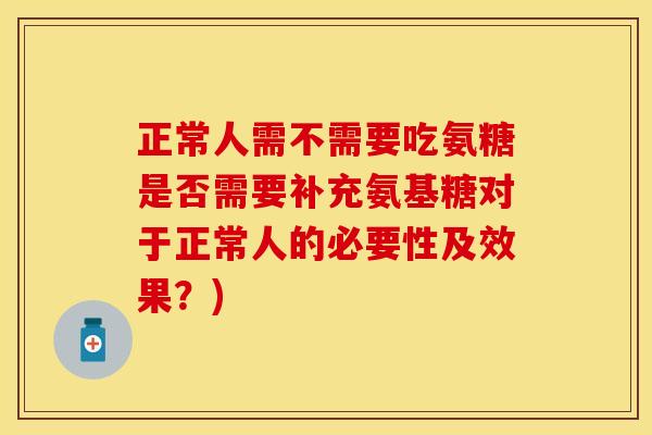 正常人需不需要吃氨糖是否需要补充氨基糖对于正常人的必要性及效果？)