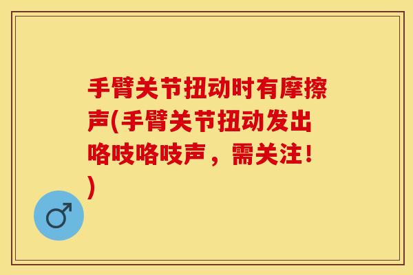 手臂关节扭动时有摩擦声(手臂关节扭动发出咯吱咯吱声,需关注!) 手臂关节扭动时有摩擦声(手臂关节扭动发出咯吱咯吱声,需关注!)
