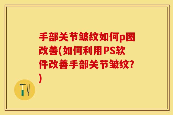 手部关节皱纹如何p图改善(如何利用PS软件改善手部关节皱纹？)
