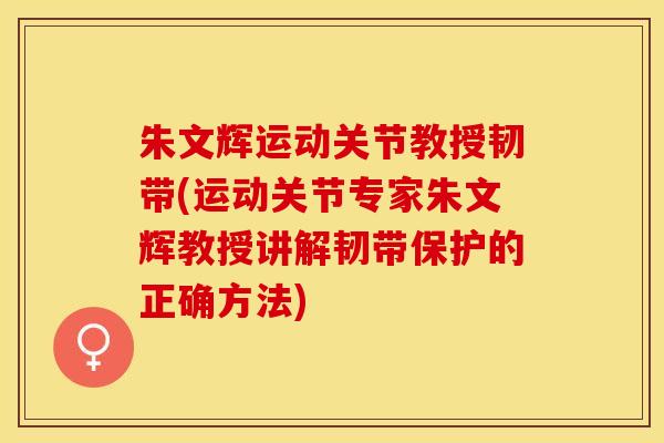 朱文辉运动关节教授韧带(运动关节专家朱文辉教授讲解韧带保护的正确方法)