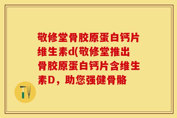 敬修堂骨胶原蛋白钙片维生素d(敬修堂推出骨胶原蛋白钙片含维生素D，助您强健骨骼