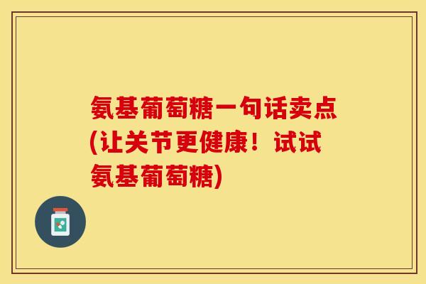 氨基葡萄糖一句话卖点(让关节更健康!试试氨基葡萄糖) 氨基葡萄糖一句话卖点(让关节更健康!试试氨基葡萄糖)
