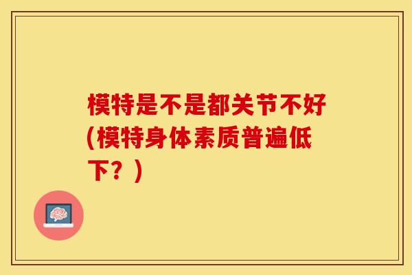 模特是不是都关节不好(模特身体素质普遍低下？)