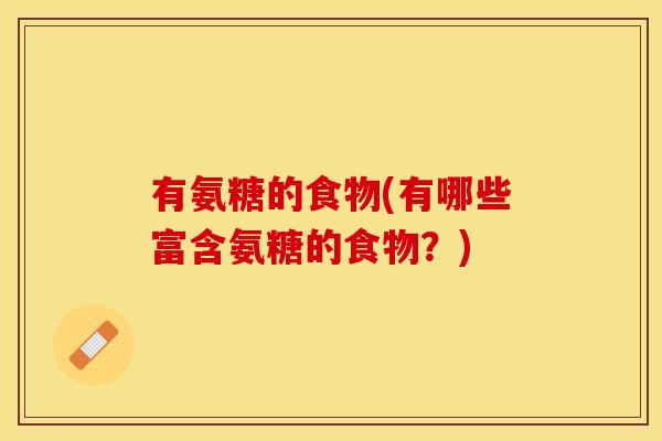 有氨糖的食物(有哪些富含氨糖的食物?) 有氨糖的食物(有哪些富含氨糖的食物?)