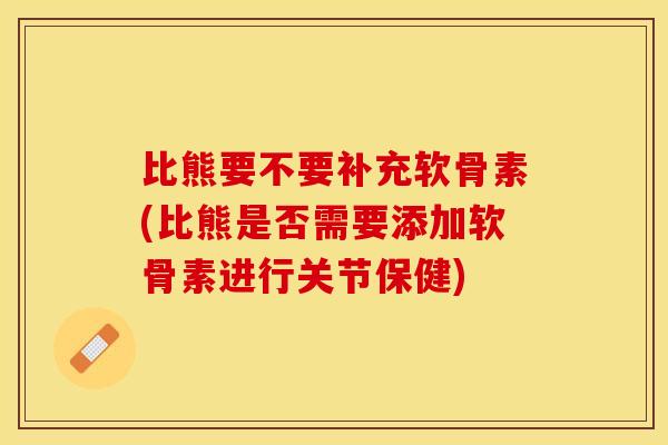 比熊要不要补充软骨素(比熊是否需要添加软骨素进行关节保健) 比熊要不要补充软骨素(比熊是否需要添加软骨素进行关节保健)