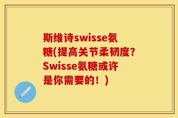 斯维诗swisse氨糖(提高关节柔韧度？Swisse氨糖或许是你需要的！)