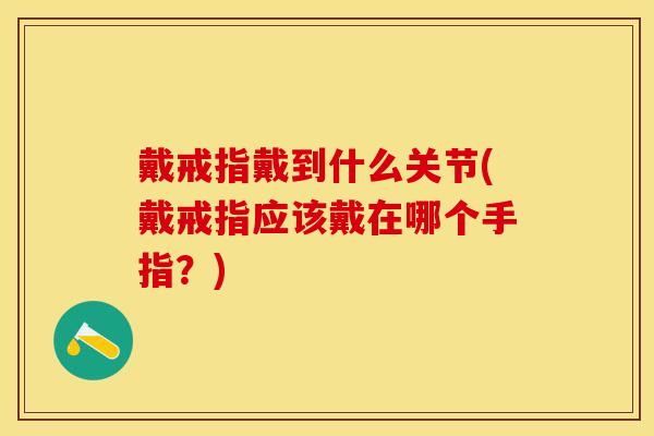 戴戒指戴到什么关节(戴戒指应该戴在哪个手指？)
