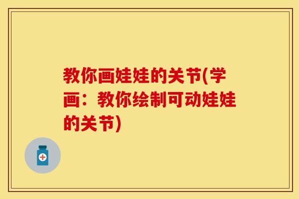 教你画娃娃的关节(学画：教你绘制可动娃娃的关节)