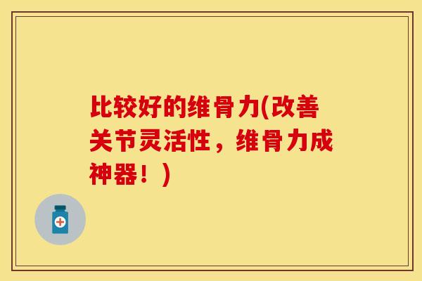 比较好的维骨力(改善关节灵活性，维骨力成神器！)