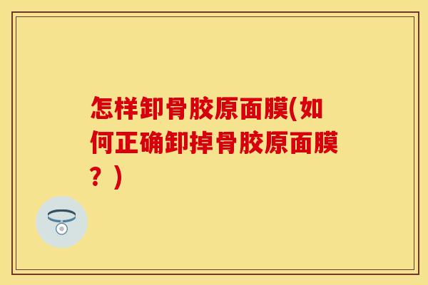 怎样卸骨胶原面膜(如何正确卸掉骨胶原面膜？)