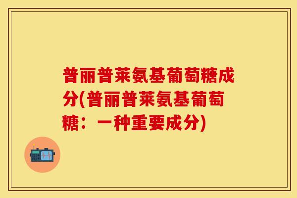 普丽普莱氨基葡萄糖成分(普丽普莱氨基葡萄糖:一种重要成分) 普丽普莱氨基葡萄糖成分(普丽普莱氨基葡萄糖:一种重要成分)
