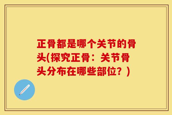 正骨都是哪个关节的骨头(探究正骨：关节骨头分布在哪些部位？)