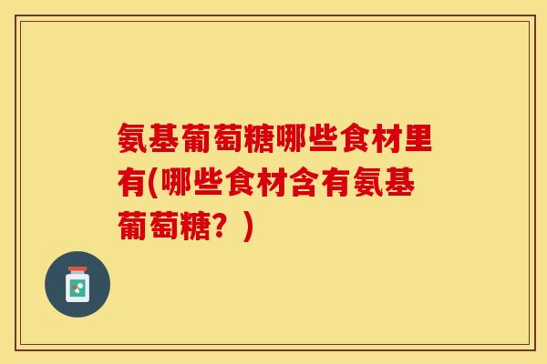 氨基葡萄糖哪些食材里有(哪些食材含有氨基葡萄糖？)