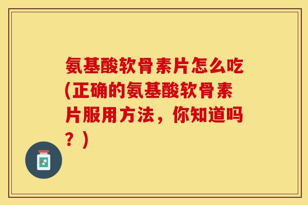 氨基酸软骨素片怎么吃(正确的氨基酸软骨素片服用方法，你知道吗？)