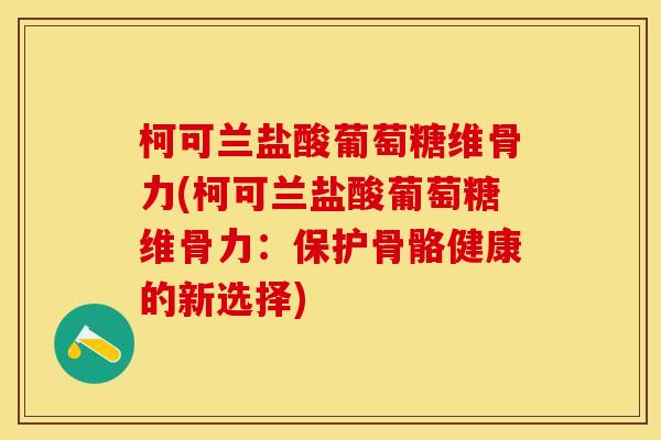 柯可兰盐酸葡萄糖维骨力(柯可兰盐酸葡萄糖维骨力:保护骨骼健康的新选择) 柯可兰盐酸葡萄糖维骨力(柯可兰盐酸葡萄糖维骨力:保护骨骼健康的新选择)