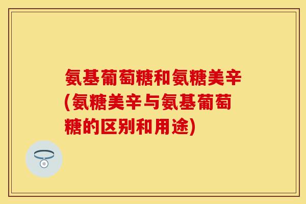 氨基葡萄糖和氨糖美辛(氨糖美辛与氨基葡萄糖的区别和用途)