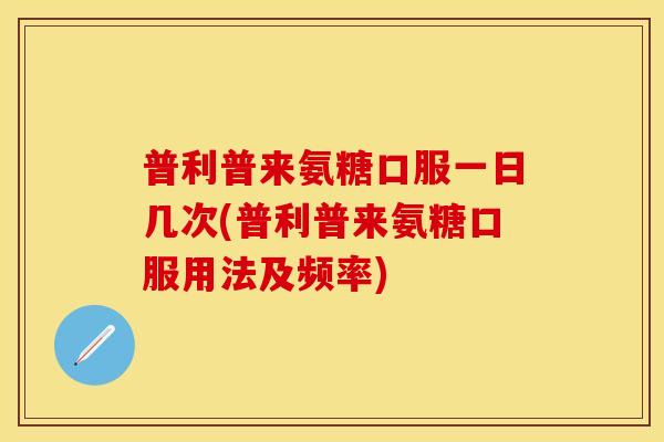 普利普来氨糖口服一日几次(普利普来氨糖口服用法及频率)