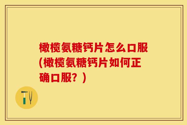 橄榄氨糖钙片怎么口服(橄榄氨糖钙片如何正确口服？)