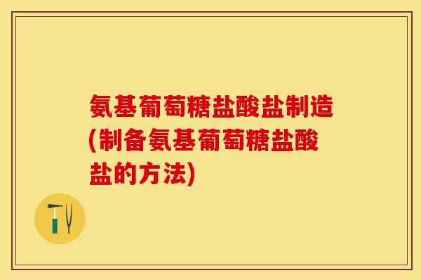 氨基葡萄糖盐酸盐制造(制备氨基葡萄糖盐酸盐的方法) 氨基葡萄糖盐酸盐制造(制备氨基葡萄糖盐酸盐的方法)