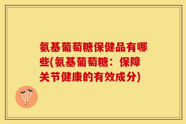 氨基葡萄糖保健品有哪些(氨基葡萄糖：保障关节健康的有效成分)