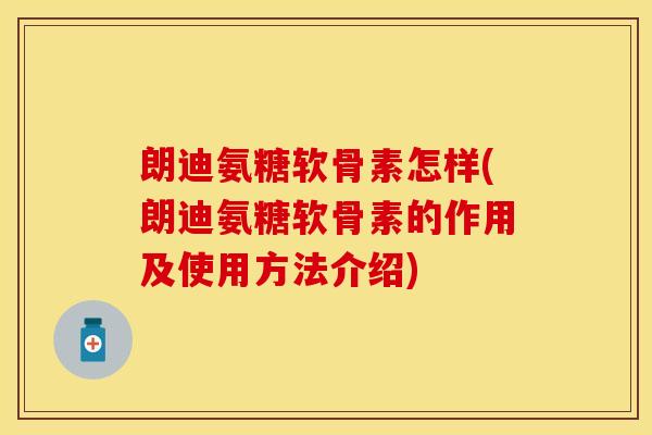 朗迪氨糖软骨素怎样(朗迪氨糖软骨素的作用及使用方法介绍)