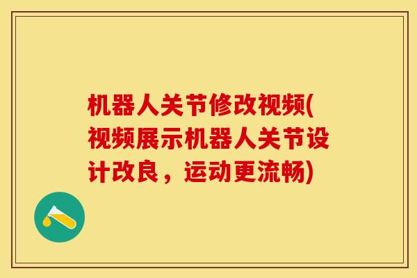 机器人关节修改视频(视频展示机器人关节设计改良,运动更流畅) 机器人关节修改视频(视频展示机器人关节设计改良,运动更流畅)