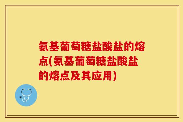 氨基葡萄糖盐酸盐的熔点(氨基葡萄糖盐酸盐的熔点及其应用)