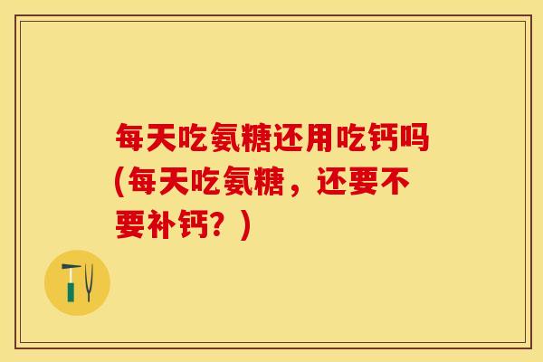 每天吃氨糖还用吃钙吗(每天吃氨糖，还要不要补钙？)