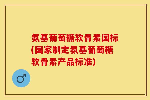 氨基葡萄糖软骨素国标(国家制定氨基葡萄糖软骨素产品标准)