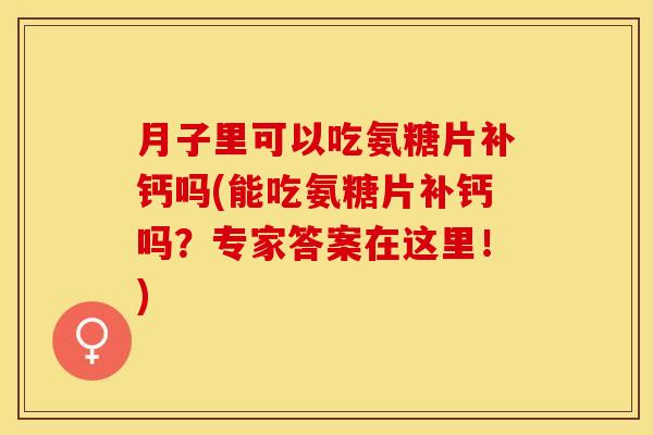 月子里可以吃氨糖片补钙吗(能吃氨糖片补钙吗？专家答案在这里！)