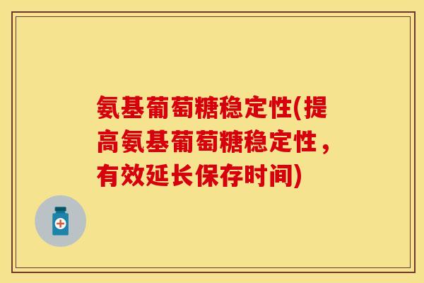 氨基葡萄糖稳定性(提高氨基葡萄糖稳定性，有效延长保存时间)