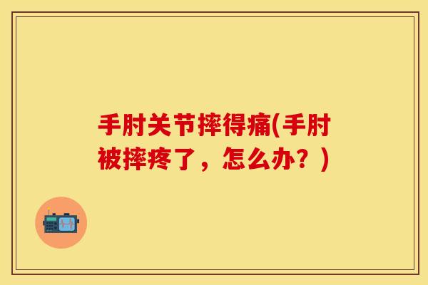 手肘关节摔得痛(手肘被摔疼了，怎么办？)