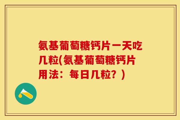 氨基葡萄糖钙片一天吃几粒(氨基葡萄糖钙片用法:每日几粒?) 氨基葡萄糖钙片一天吃几粒(氨基葡萄糖钙片用法:每日几粒?)