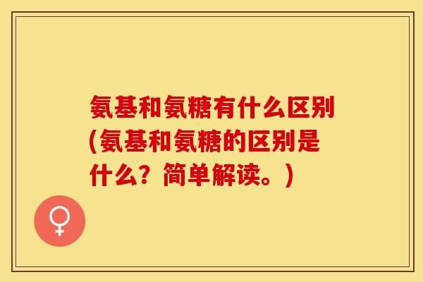 氨基和氨糖有什么区别(氨基和氨糖的区别是什么？简单解读。)