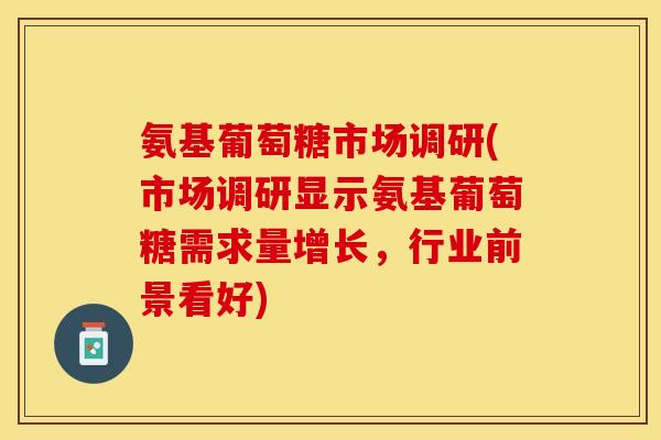 氨基葡萄糖市场调研(市场调研显示氨基葡萄糖需求量增长，行业前景看好)