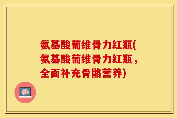 氨基酸葡维骨力红瓶(氨基酸葡维骨力红瓶,全面补充骨骼营养) 氨基酸葡维骨力红瓶(氨基酸葡维骨力红瓶,全面补充骨骼营养)
