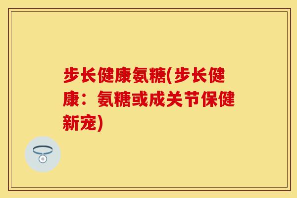 步长健康氨糖(步长健康：氨糖或成关节保健新宠)