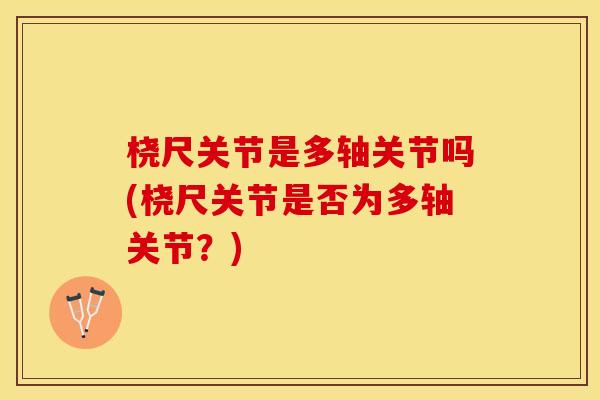 桡尺关节是多轴关节吗(桡尺关节是否为多轴关节？)