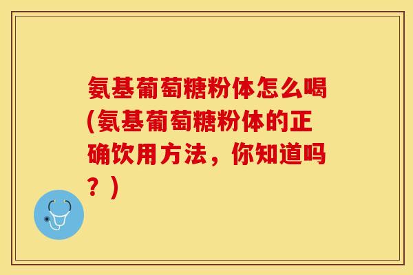 氨基葡萄糖粉体怎么喝(氨基葡萄糖粉体的正确饮用方法，你知道吗？)