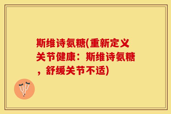 斯维诗氨糖(重新定义关节健康：斯维诗氨糖，舒缓关节不适)