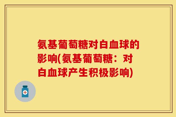 氨基葡萄糖对白血球的影响(氨基葡萄糖：对白血球产生积极影响)
