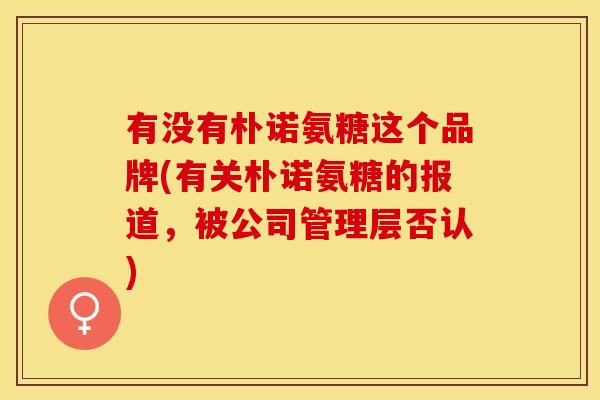 有没有朴诺氨糖这个品牌(有关朴诺氨糖的报道,被公司管理层否认) 有没有朴诺氨糖这个品牌(有关朴诺氨糖的报道,被公司管理层否认)
