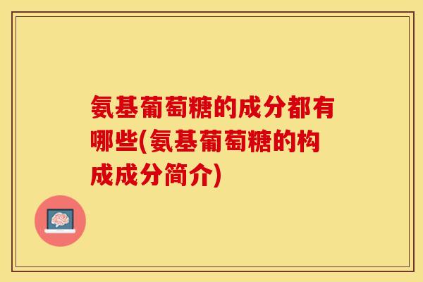 氨基葡萄糖的成分都有哪些(氨基葡萄糖的构成成分简介)