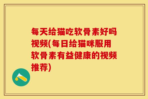 每天给猫吃软骨素好吗视频(每日给猫咪服用软骨素有益健康的视频推荐)